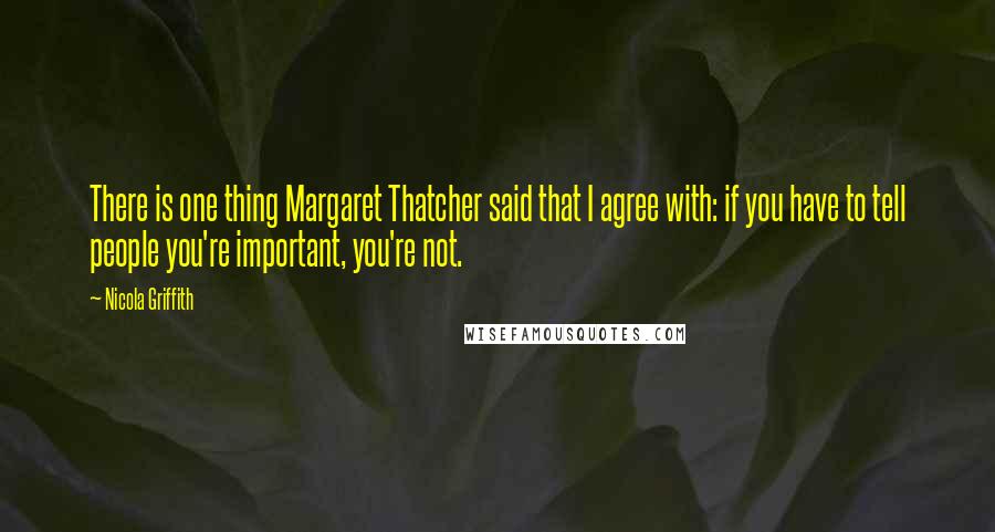 Nicola Griffith Quotes: There is one thing Margaret Thatcher said that I agree with: if you have to tell people you're important, you're not.