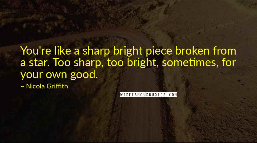 Nicola Griffith Quotes: You're like a sharp bright piece broken from a star. Too sharp, too bright, sometimes, for your own good.