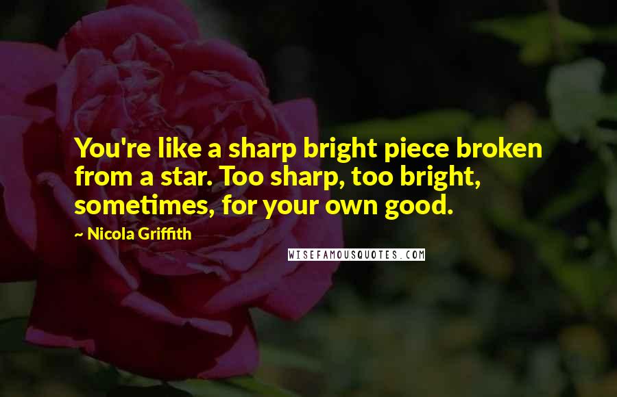 Nicola Griffith Quotes: You're like a sharp bright piece broken from a star. Too sharp, too bright, sometimes, for your own good.