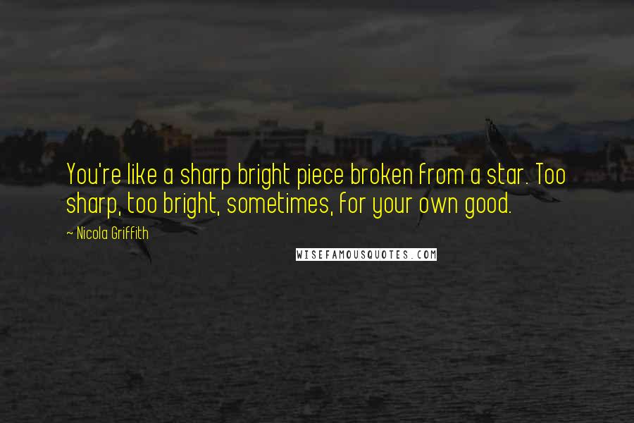 Nicola Griffith Quotes: You're like a sharp bright piece broken from a star. Too sharp, too bright, sometimes, for your own good.