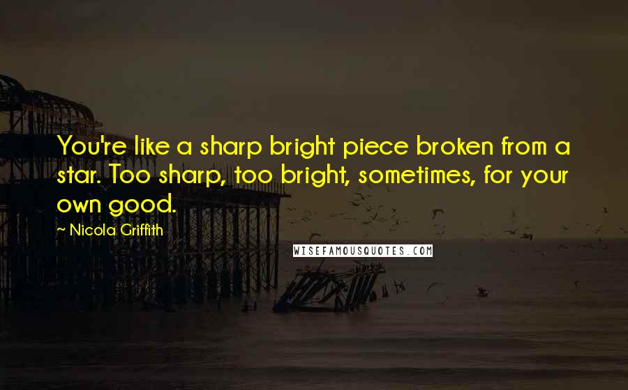 Nicola Griffith Quotes: You're like a sharp bright piece broken from a star. Too sharp, too bright, sometimes, for your own good.