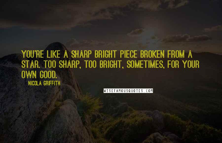 Nicola Griffith Quotes: You're like a sharp bright piece broken from a star. Too sharp, too bright, sometimes, for your own good.