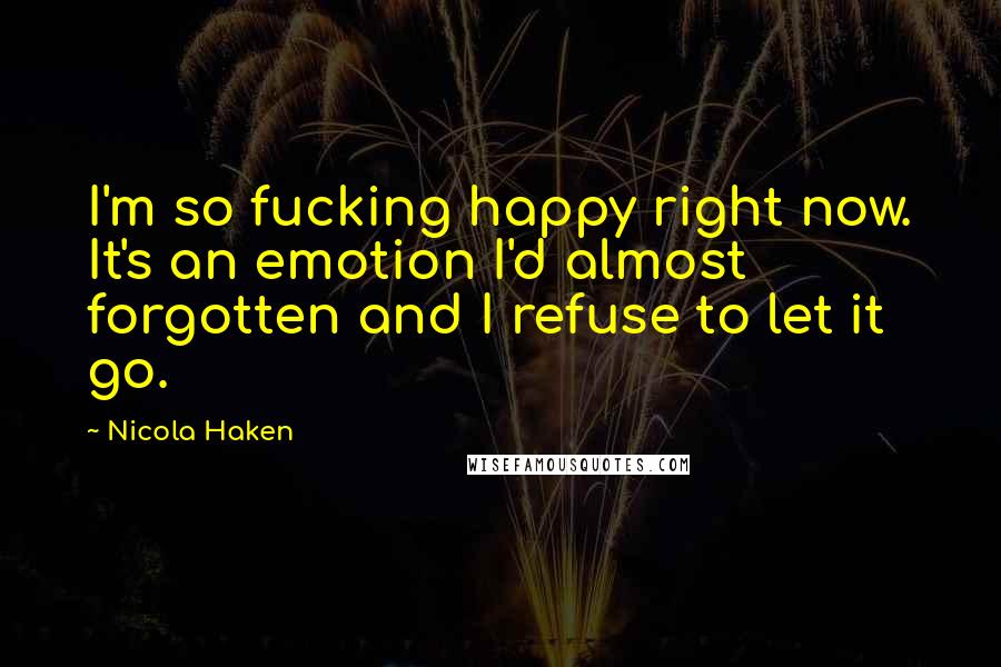 Nicola Haken Quotes: I'm so fucking happy right now. It's an emotion I'd almost forgotten and I refuse to let it go.