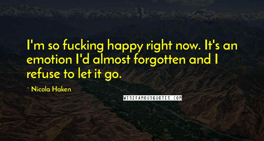 Nicola Haken Quotes: I'm so fucking happy right now. It's an emotion I'd almost forgotten and I refuse to let it go.