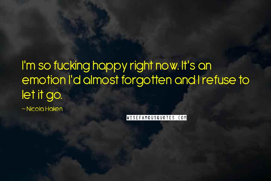 Nicola Haken Quotes: I'm so fucking happy right now. It's an emotion I'd almost forgotten and I refuse to let it go.