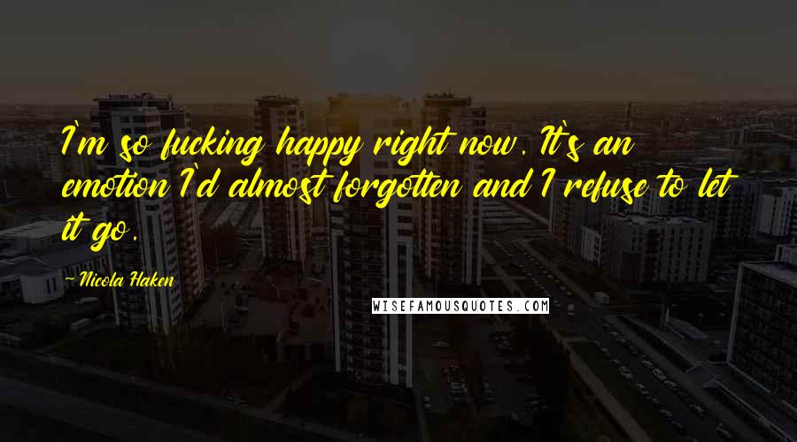 Nicola Haken Quotes: I'm so fucking happy right now. It's an emotion I'd almost forgotten and I refuse to let it go.