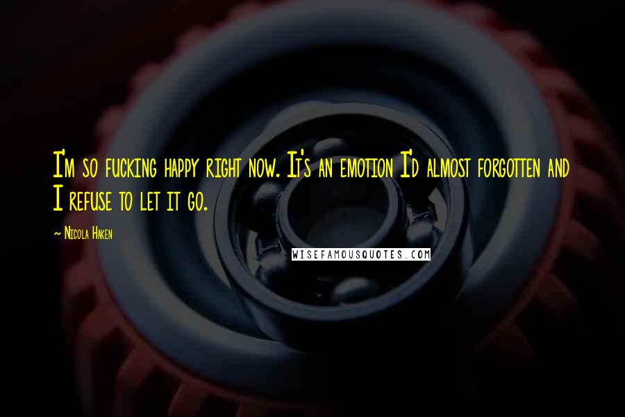 Nicola Haken Quotes: I'm so fucking happy right now. It's an emotion I'd almost forgotten and I refuse to let it go.