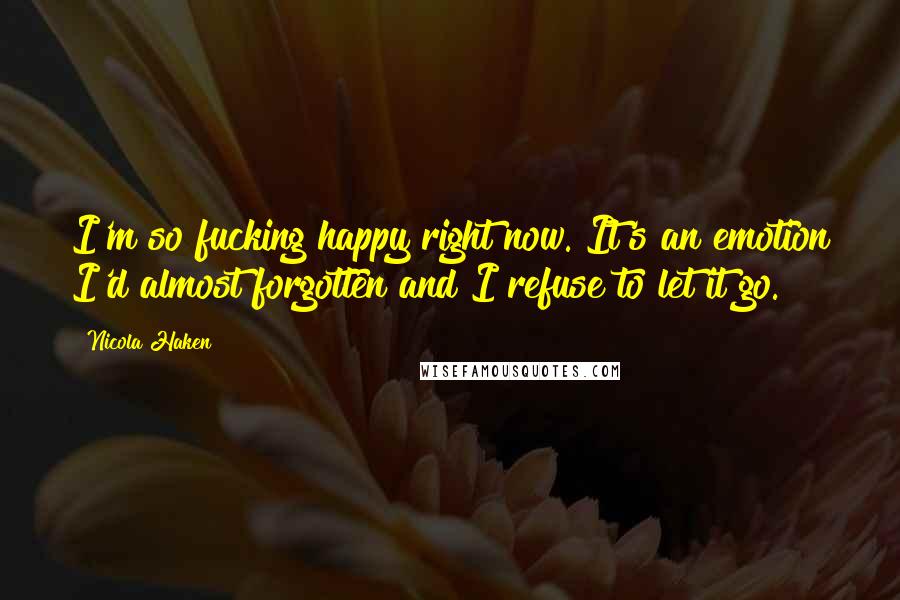 Nicola Haken Quotes: I'm so fucking happy right now. It's an emotion I'd almost forgotten and I refuse to let it go.