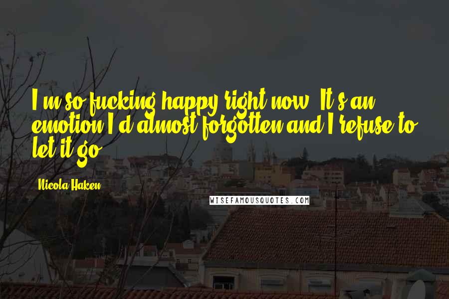 Nicola Haken Quotes: I'm so fucking happy right now. It's an emotion I'd almost forgotten and I refuse to let it go.