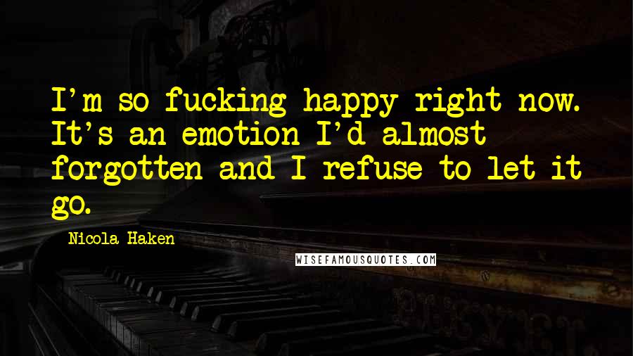 Nicola Haken Quotes: I'm so fucking happy right now. It's an emotion I'd almost forgotten and I refuse to let it go.