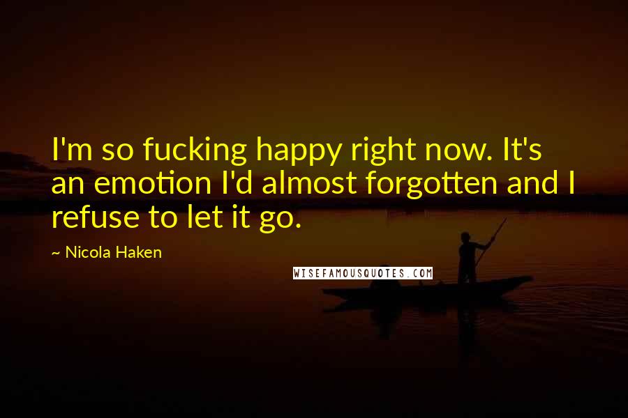 Nicola Haken Quotes: I'm so fucking happy right now. It's an emotion I'd almost forgotten and I refuse to let it go.