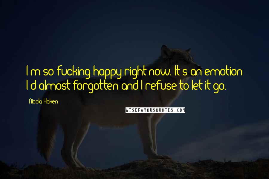 Nicola Haken Quotes: I'm so fucking happy right now. It's an emotion I'd almost forgotten and I refuse to let it go.