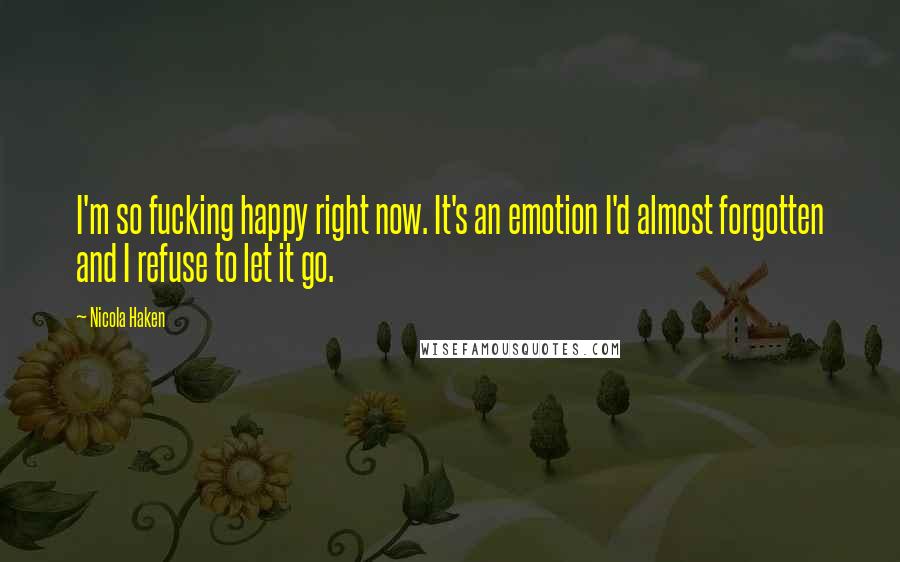 Nicola Haken Quotes: I'm so fucking happy right now. It's an emotion I'd almost forgotten and I refuse to let it go.