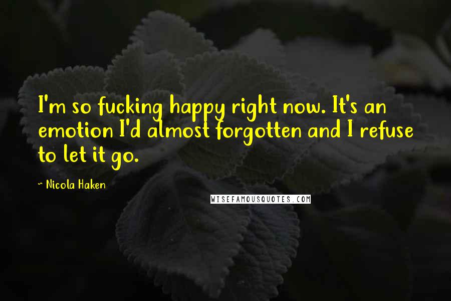 Nicola Haken Quotes: I'm so fucking happy right now. It's an emotion I'd almost forgotten and I refuse to let it go.