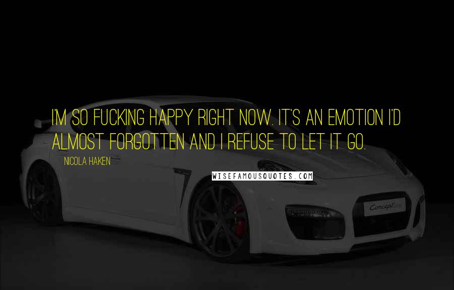 Nicola Haken Quotes: I'm so fucking happy right now. It's an emotion I'd almost forgotten and I refuse to let it go.