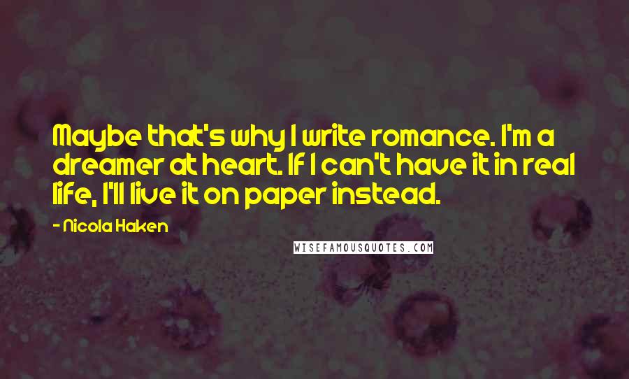 Nicola Haken Quotes: Maybe that's why I write romance. I'm a dreamer at heart. If I can't have it in real life, I'll live it on paper instead.