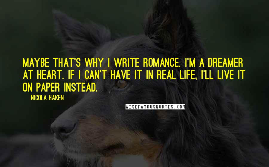 Nicola Haken Quotes: Maybe that's why I write romance. I'm a dreamer at heart. If I can't have it in real life, I'll live it on paper instead.