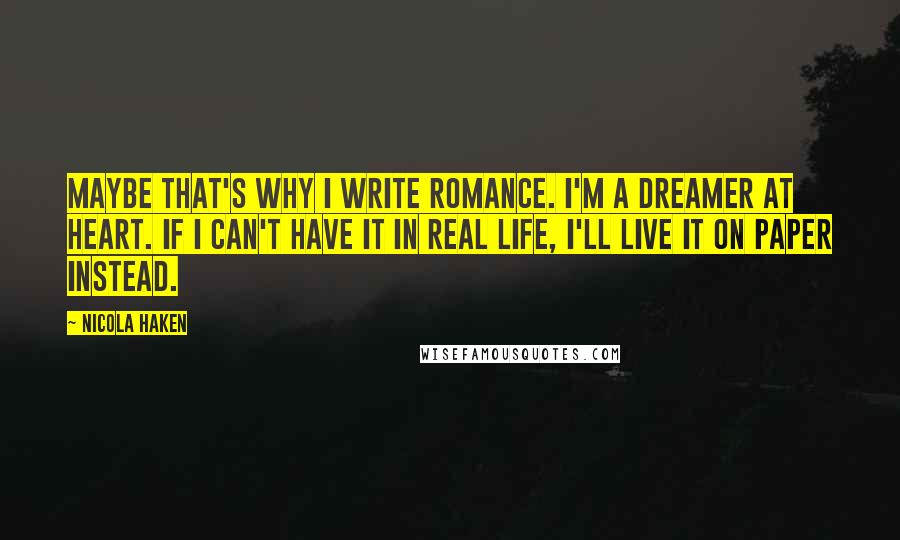 Nicola Haken Quotes: Maybe that's why I write romance. I'm a dreamer at heart. If I can't have it in real life, I'll live it on paper instead.