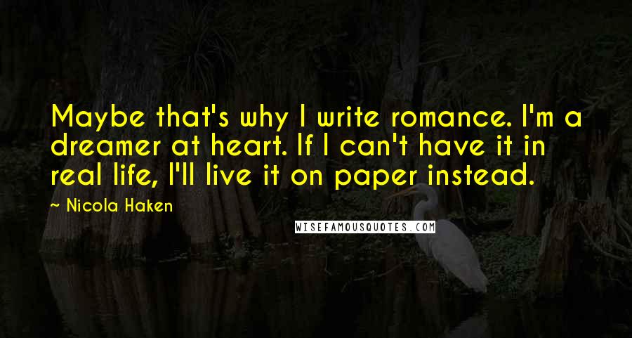 Nicola Haken Quotes: Maybe that's why I write romance. I'm a dreamer at heart. If I can't have it in real life, I'll live it on paper instead.