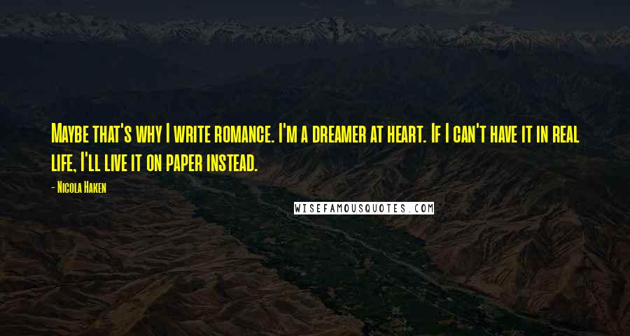 Nicola Haken Quotes: Maybe that's why I write romance. I'm a dreamer at heart. If I can't have it in real life, I'll live it on paper instead.