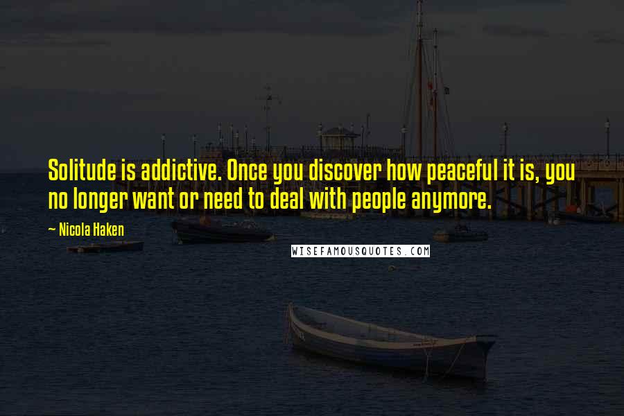 Nicola Haken Quotes: Solitude is addictive. Once you discover how peaceful it is, you no longer want or need to deal with people anymore.