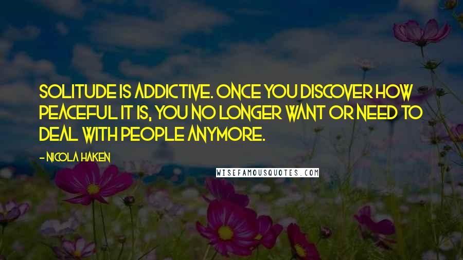 Nicola Haken Quotes: Solitude is addictive. Once you discover how peaceful it is, you no longer want or need to deal with people anymore.