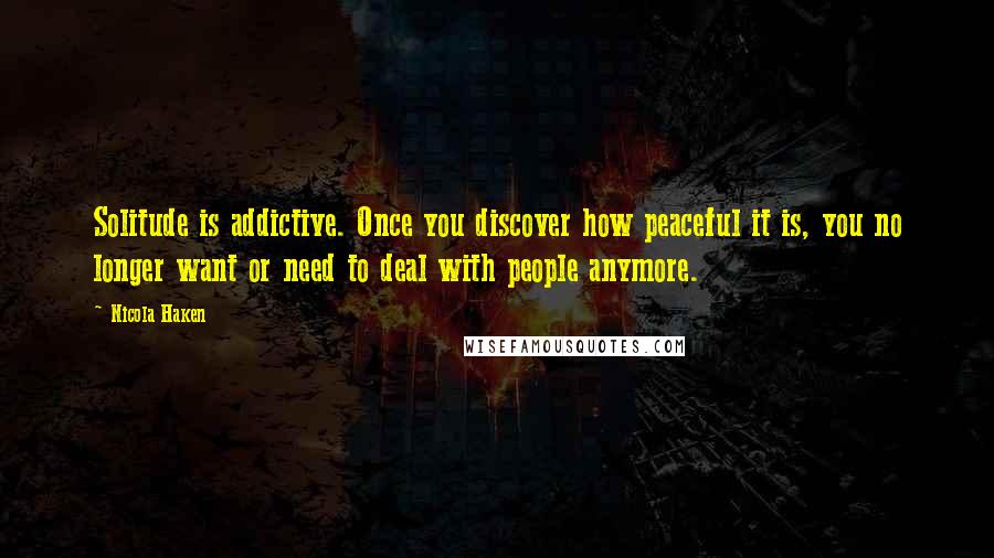 Nicola Haken Quotes: Solitude is addictive. Once you discover how peaceful it is, you no longer want or need to deal with people anymore.