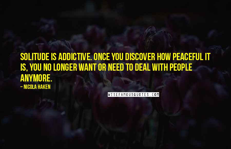 Nicola Haken Quotes: Solitude is addictive. Once you discover how peaceful it is, you no longer want or need to deal with people anymore.