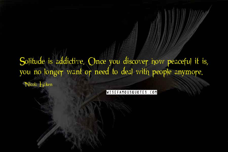 Nicola Haken Quotes: Solitude is addictive. Once you discover how peaceful it is, you no longer want or need to deal with people anymore.