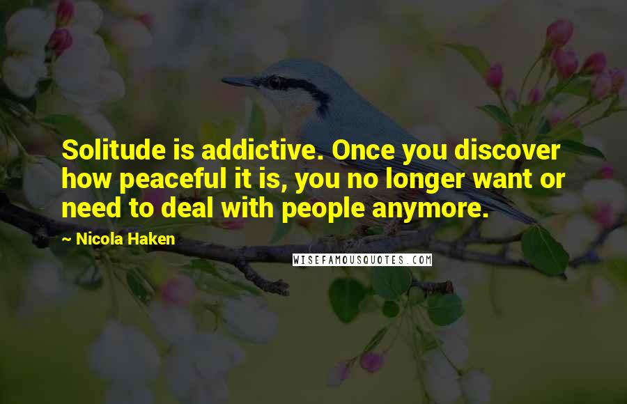 Nicola Haken Quotes: Solitude is addictive. Once you discover how peaceful it is, you no longer want or need to deal with people anymore.