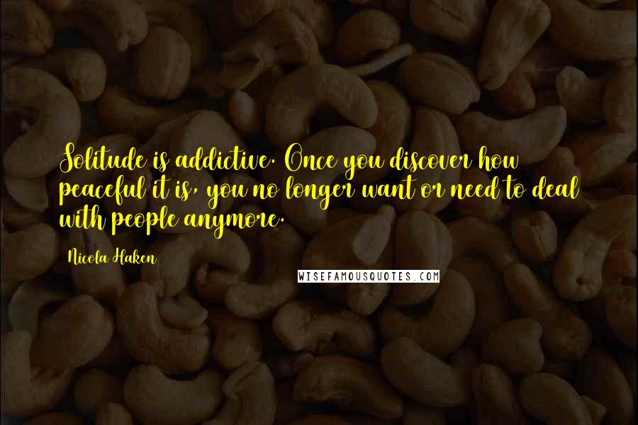 Nicola Haken Quotes: Solitude is addictive. Once you discover how peaceful it is, you no longer want or need to deal with people anymore.