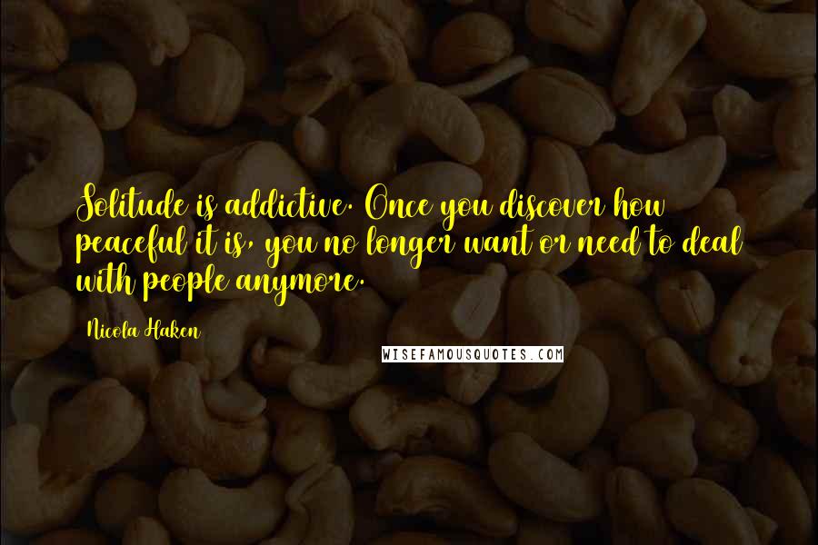 Nicola Haken Quotes: Solitude is addictive. Once you discover how peaceful it is, you no longer want or need to deal with people anymore.
