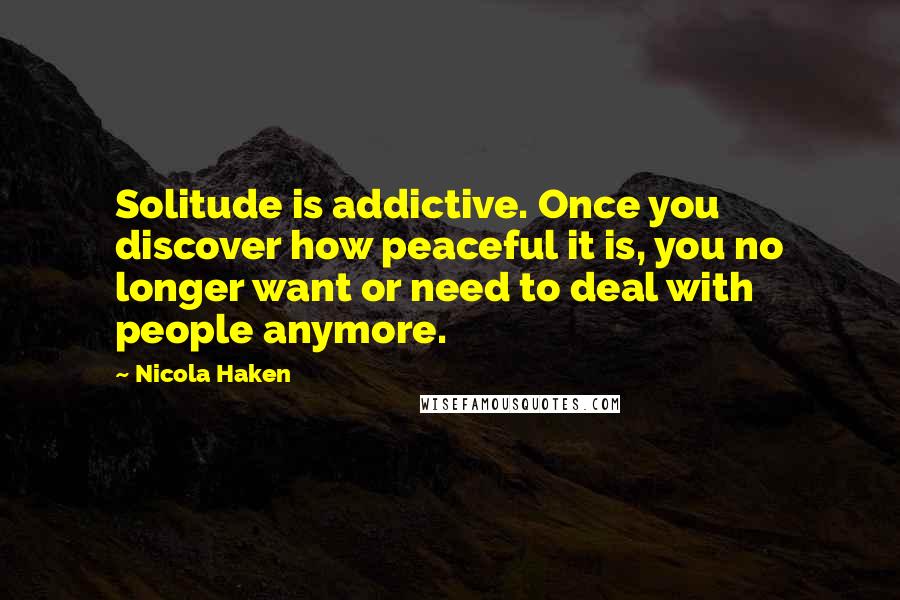 Nicola Haken Quotes: Solitude is addictive. Once you discover how peaceful it is, you no longer want or need to deal with people anymore.