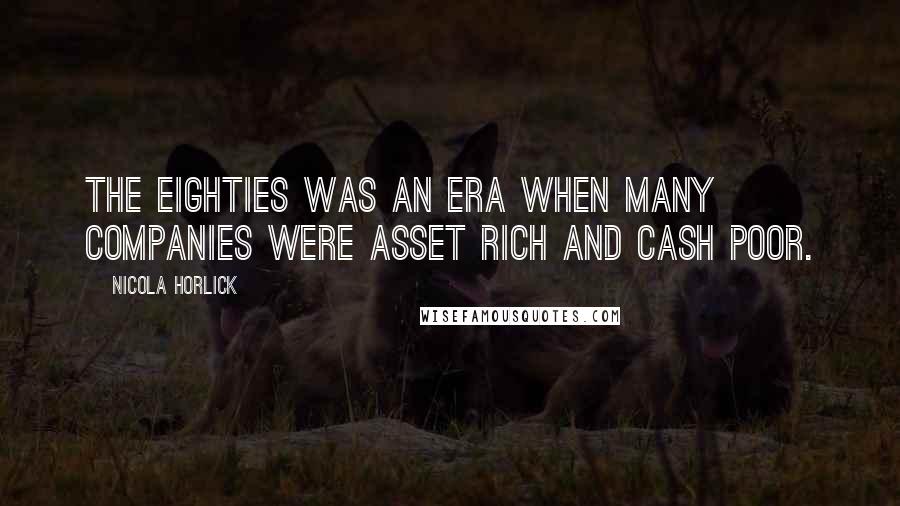Nicola Horlick Quotes: The eighties was an era when many companies were asset rich and cash poor.