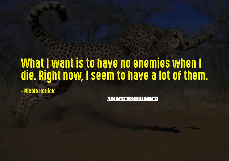 Nicola Horlick Quotes: What I want is to have no enemies when I die. Right now, I seem to have a lot of them.