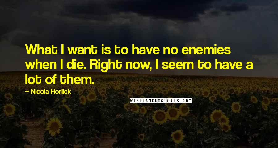 Nicola Horlick Quotes: What I want is to have no enemies when I die. Right now, I seem to have a lot of them.