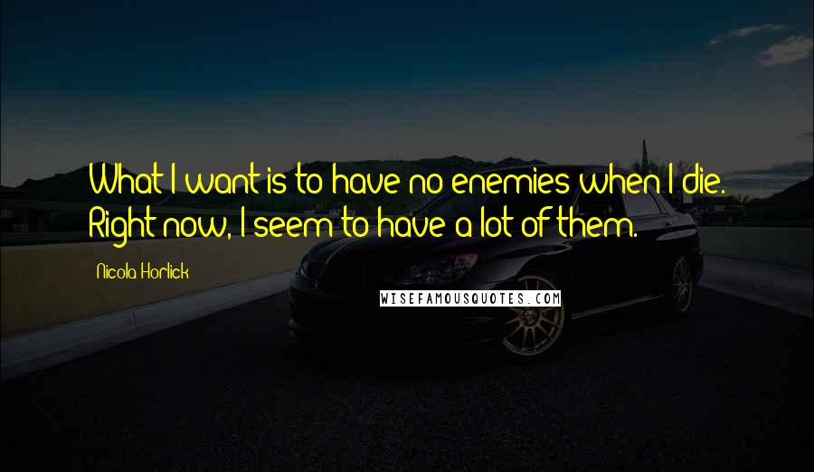 Nicola Horlick Quotes: What I want is to have no enemies when I die. Right now, I seem to have a lot of them.