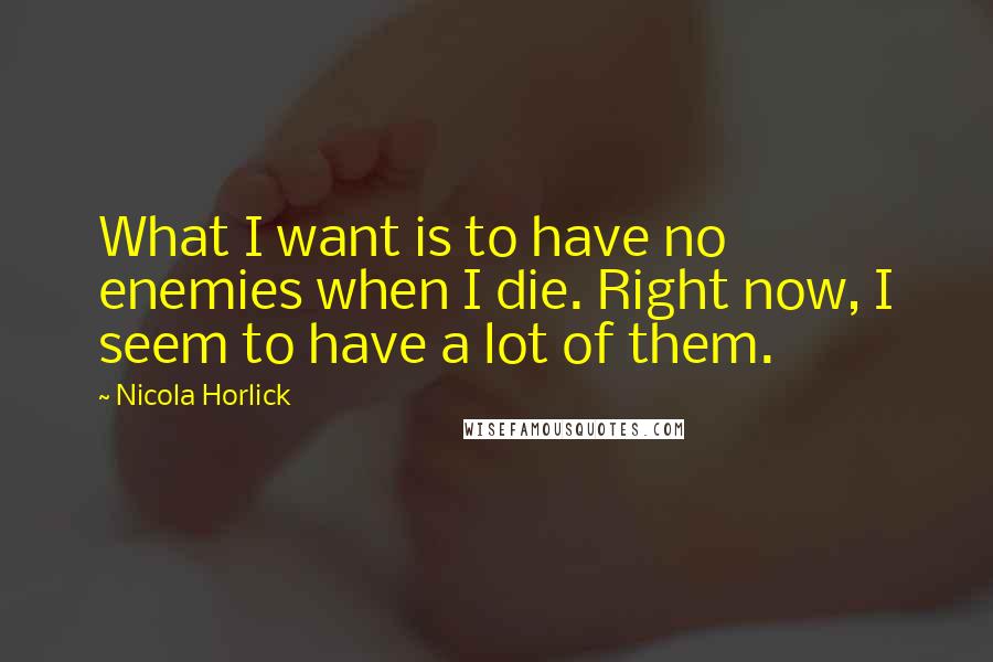 Nicola Horlick Quotes: What I want is to have no enemies when I die. Right now, I seem to have a lot of them.