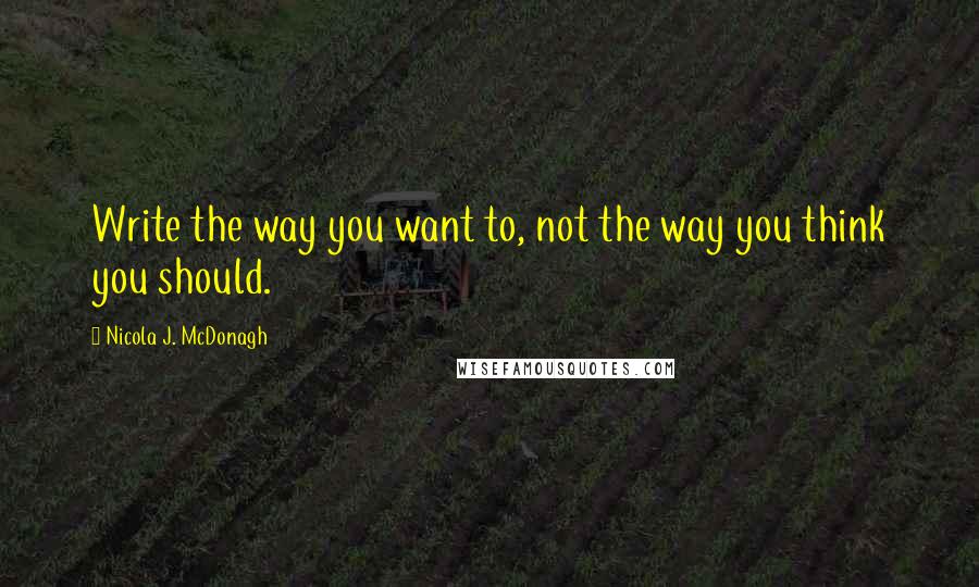 Nicola J. McDonagh Quotes: Write the way you want to, not the way you think you should.