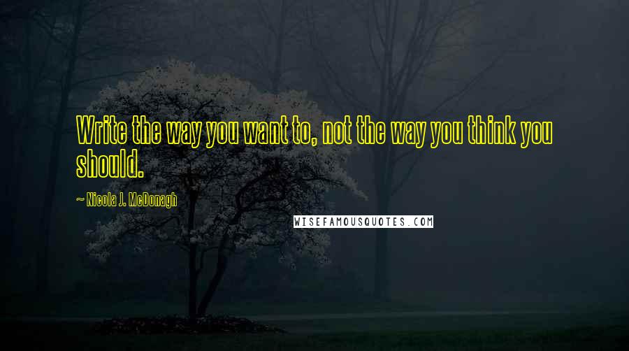 Nicola J. McDonagh Quotes: Write the way you want to, not the way you think you should.