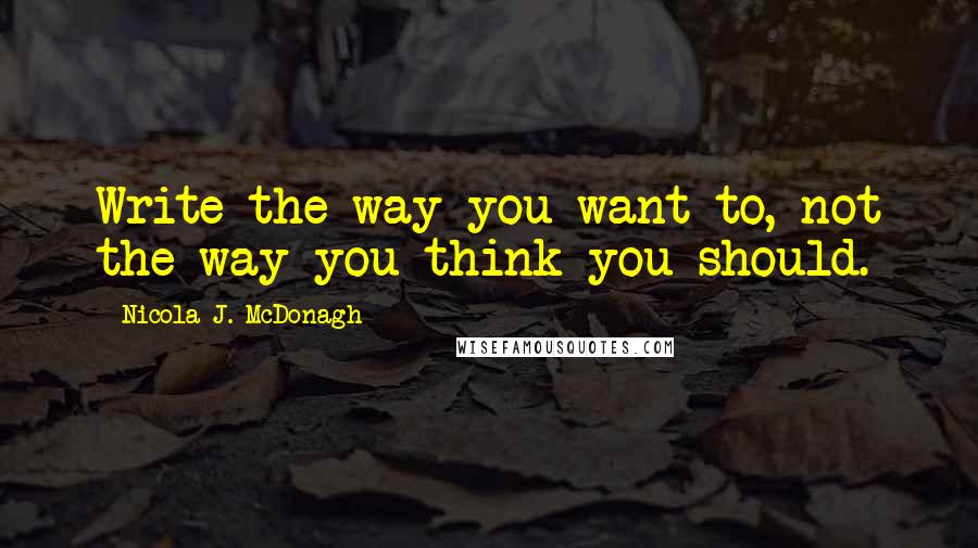 Nicola J. McDonagh Quotes: Write the way you want to, not the way you think you should.