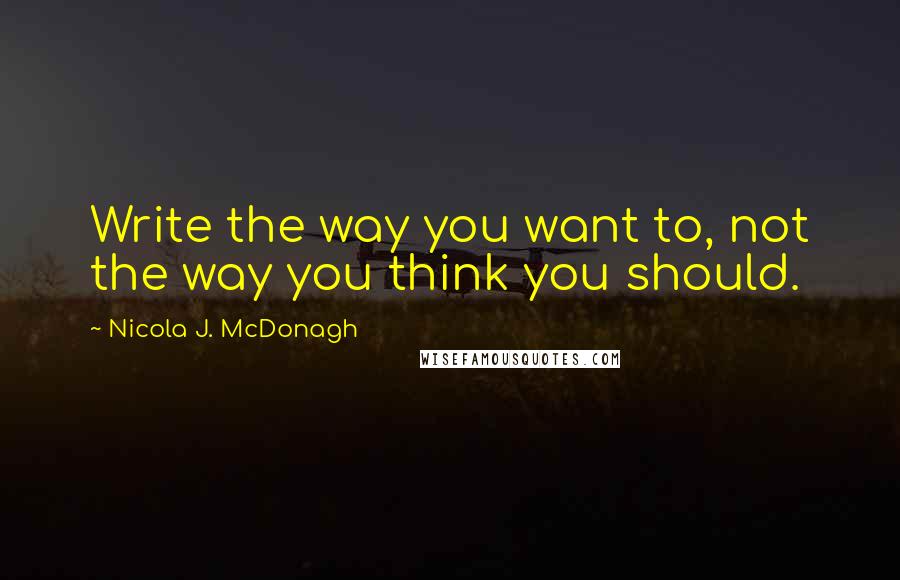 Nicola J. McDonagh Quotes: Write the way you want to, not the way you think you should.