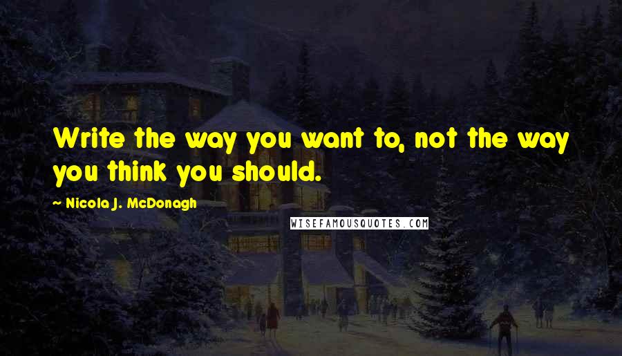 Nicola J. McDonagh Quotes: Write the way you want to, not the way you think you should.