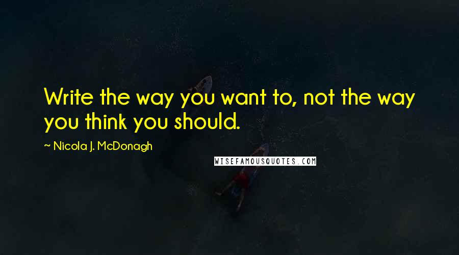 Nicola J. McDonagh Quotes: Write the way you want to, not the way you think you should.