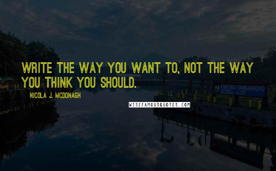 Nicola J. McDonagh Quotes: Write the way you want to, not the way you think you should.