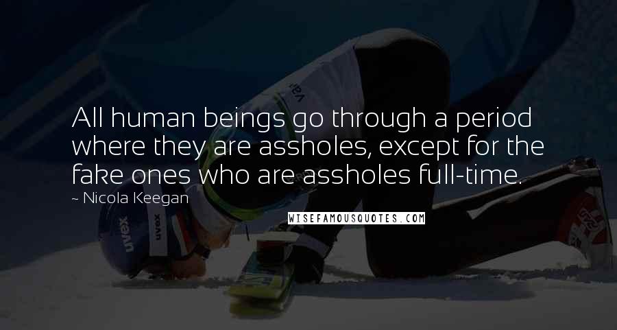 Nicola Keegan Quotes: All human beings go through a period where they are assholes, except for the fake ones who are assholes full-time.