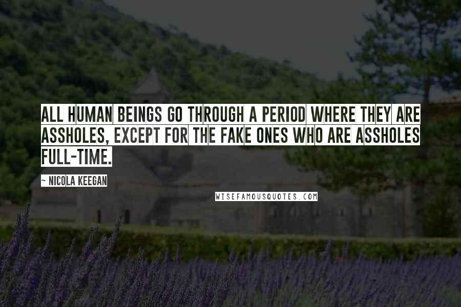 Nicola Keegan Quotes: All human beings go through a period where they are assholes, except for the fake ones who are assholes full-time.