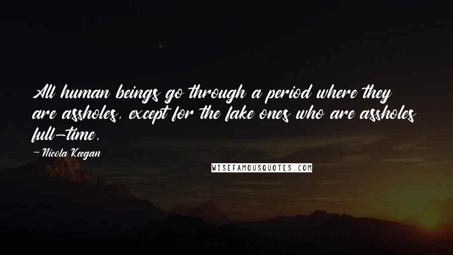 Nicola Keegan Quotes: All human beings go through a period where they are assholes, except for the fake ones who are assholes full-time.
