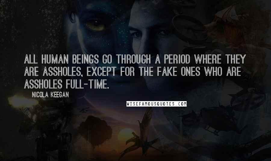 Nicola Keegan Quotes: All human beings go through a period where they are assholes, except for the fake ones who are assholes full-time.