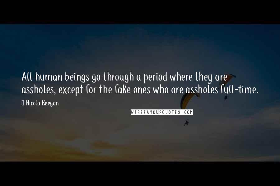 Nicola Keegan Quotes: All human beings go through a period where they are assholes, except for the fake ones who are assholes full-time.